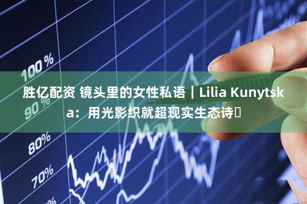 胜亿配资 镜头里的女性私语｜Lilia Kunytska：用光影织就超现实生态诗​