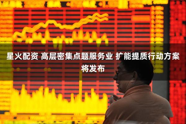 星火配资 高层密集点题服务业 扩能提质行动方案将发布