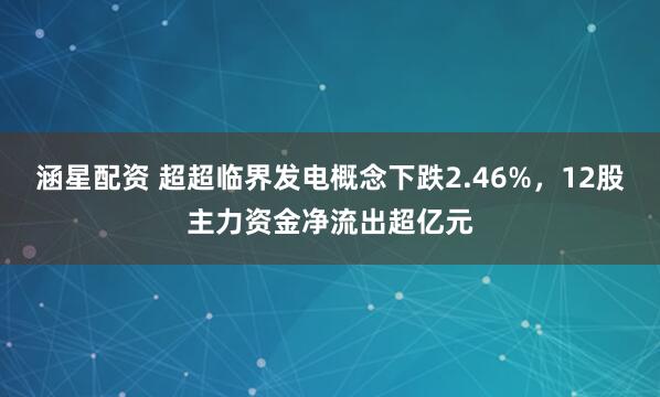 涵星配资 超超临界发电概念下跌2.46%，12股主力资金净流出超亿元