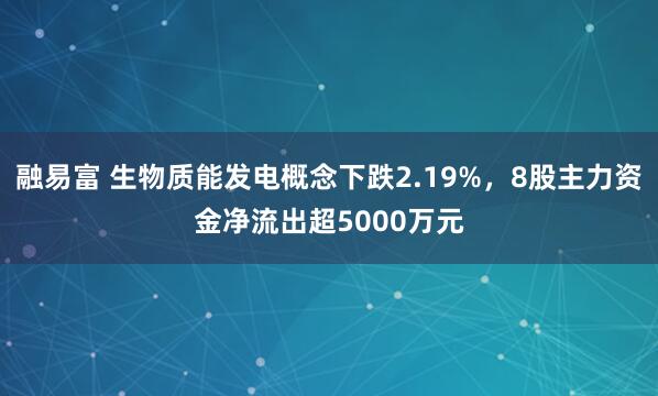 融易富 生物质能发电概念下跌2.19%，8股主力资金净流出超5000万元