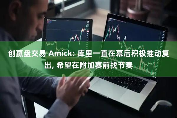 创赢盘交易 Amick: 库里一直在幕后积极推动复出, 希望在附加赛前找节奏
