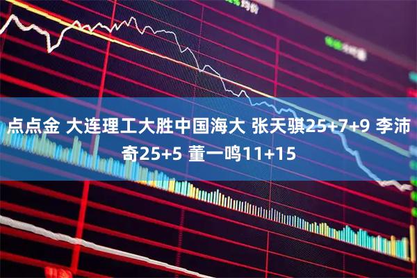 点点金 大连理工大胜中国海大 张天骐25+7+9 李沛奇25+5 董一鸣11+15
