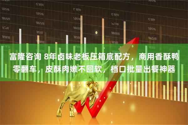 富隆咨询 8年卤味老板压箱底配方，商用香酥鸭零翻车，皮酥肉嫩不回软，档口批量出餐神器