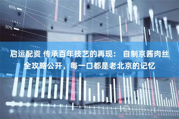 启运配资 传承百年技艺的再现： 自制京酱肉丝全攻略公开，每一口都是老北京的记忆