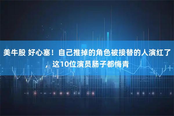 美牛股 好心塞！自己推掉的角色被接替的人演红了，这10位演员肠子都悔青