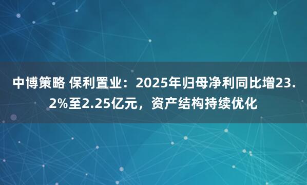 中博策略 保利置业：2025年归母净利同比增23.2%至2.25亿元，资产结构持续优化