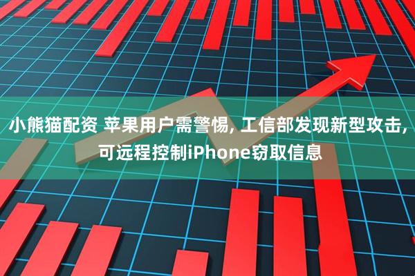 小熊猫配资 苹果用户需警惕, 工信部发现新型攻击, 可远程控制iPhone窃取信息