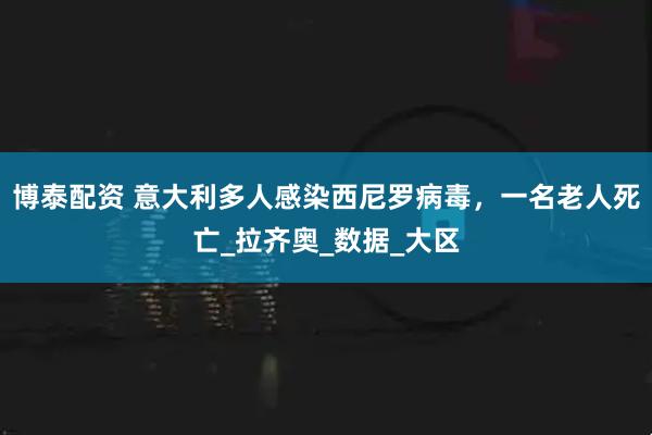 博泰配资 意大利多人感染西尼罗病毒，一名老人死亡_拉齐奥_数据_大区