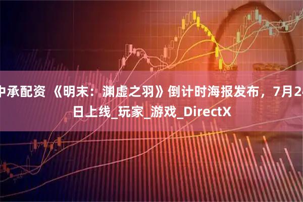 中承配资 《明末：渊虚之羽》倒计时海报发布，7月24日上线_玩家_游戏_DirectX