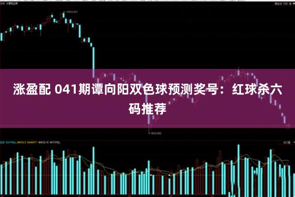 涨盈配 041期谭向阳双色球预测奖号：红球杀六码推荐