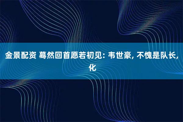 金景配资 蓦然回首愿若初见: 韦世豪, 不愧是队长, 化