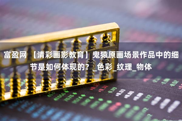 富盈网 【清彩画影教育】鬼猿原画场景作品中的细节是如何体现的？_色彩_纹理_物体