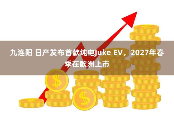 九连阳 日产发布首款纯电Juke EV，2027年春季在欧洲上市